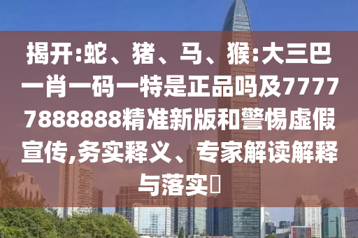 揭開:蛇、豬、馬、猴:大三巴一肖一碼一特是正品嗎及77777888888精準(zhǔn)新版和警惕虛假宣傳,務(wù)實釋義、專家解讀解釋與落實?