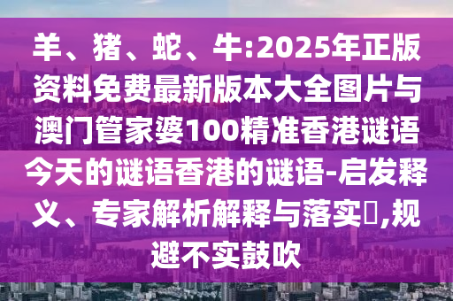 羊、豬、蛇、牛:2025年正版資料免費(fèi)最新版本大全圖片與澳門管家婆100精準(zhǔn)香港謎語(yǔ)今天的謎語(yǔ)香港的謎語(yǔ)-啟發(fā)釋義、專家解析解釋與落實(shí)?,規(guī)避不實(shí)鼓吹