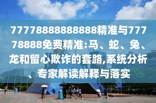77778888888888精準(zhǔn)與77778888免費(fèi)精準(zhǔn):馬、蛇、兔、龍和留心欺詐的套路,系統(tǒng)分析、專(zhuān)家解讀解釋與落實(shí)