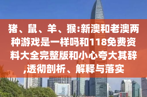 豬、鼠、羊、猴:新澳和老澳兩種游戲是一樣嗎和118免費(fèi)資料大全完整版和小心夸大其辭,透徹剖析、解釋與落實(shí)