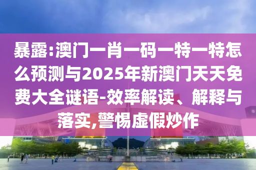 暴露:澳門(mén)一肖一碼一特一特怎么預(yù)測(cè)與2025年新澳門(mén)天天免費(fèi)大全謎語(yǔ)-效率解讀、解釋與落實(shí),警惕虛假炒作