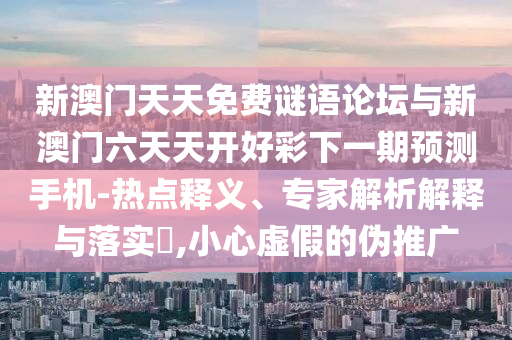新澳門(mén)天天免費(fèi)謎語(yǔ)論壇與新澳門(mén)六天天開(kāi)好彩下一期預(yù)測(cè)手機(jī)-熱點(diǎn)釋義、專(zhuān)家解析解釋與落實(shí)?,小心虛假的偽推廣