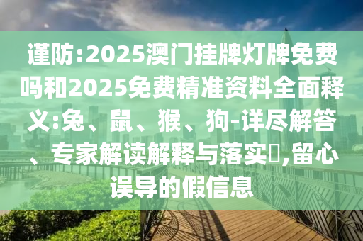 謹(jǐn)防:2025澳門(mén)掛牌燈牌免費(fèi)嗎和2025免費(fèi)精準(zhǔn)資料全面釋義:兔、鼠、猴、狗-詳盡解答、專(zhuān)家解讀解釋與落實(shí)?,留心誤導(dǎo)的假信息