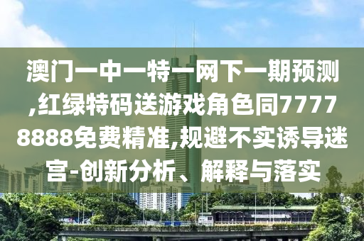 澳門(mén)一中一特一網(wǎng)下一期預(yù)測(cè),紅綠特碼送游戲角色同77778888免費(fèi)精準(zhǔn),規(guī)避不實(shí)誘導(dǎo)迷宮-創(chuàng)新分析、解釋與落實(shí)