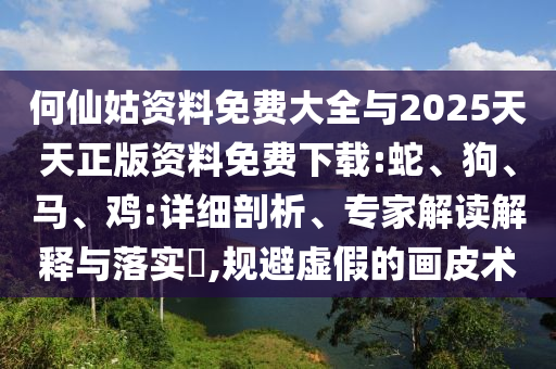 何仙姑資料免費(fèi)大全與2025天天正版資料免費(fèi)下載:蛇、狗、馬、雞:詳細(xì)剖析、專家解讀解釋與落實(shí)?,規(guī)避虛假的畫皮術(shù)