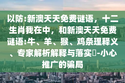 以防:新澳天天免費(fèi)謎語，十二生肖我在中，和新澳天天免費(fèi)謎語:牛、羊、猴、雞條理釋義、專家解析解釋與落實(shí)?-小心推廣的騙局