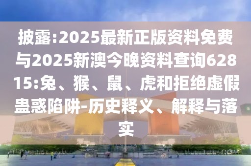 披露:2025最新正版資料免費(fèi)與2025新澳今晚資料查詢62815:兔、猴、鼠、虎和拒絕虛假蠱惑陷阱-歷史釋義、解釋與落實(shí)