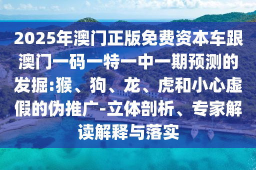 2025年澳門正版免費(fèi)資本車跟澳門一碼一特一中一期預(yù)測(cè)的發(fā)掘:猴、狗、龍、虎和小心虛假的偽推廣-立體剖析、專家解讀解釋與落實(shí)