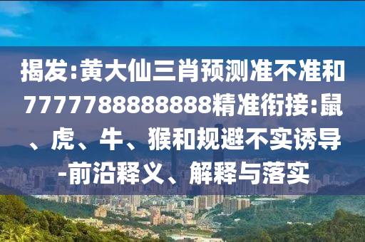揭發(fā):黃大仙三肖預測準不準和7777788888888精準銜接:鼠、虎、牛、猴和規(guī)避不實誘導-前沿釋義、解釋與落實