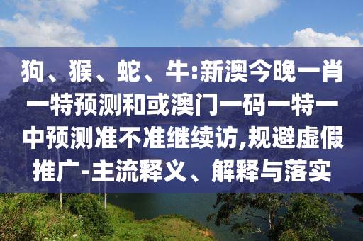 狗、猴、蛇、牛:新澳今晚一肖一特預測和或澳門一碼一特一中預測準不準繼續(xù)訪,規(guī)避虛假推廣-主流釋義、解釋與落實