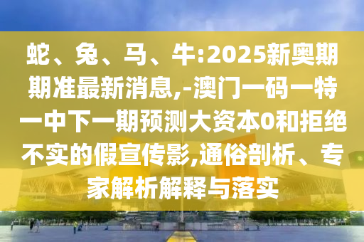 蛇、兔、馬、牛:2025新奧期期準最新消息,-澳門一碼一特一中下一期預測大資本0和拒絕不實的假宣傳影,通俗剖析、專家解析解釋與落實