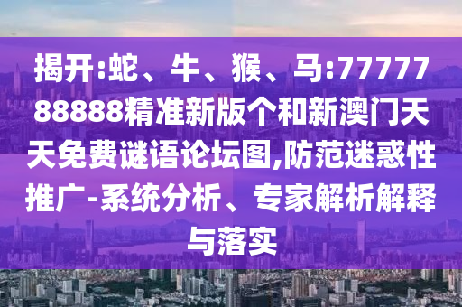 揭開(kāi):蛇、牛、猴、馬:7777788888精準(zhǔn)新版?zhèn)€和新澳門(mén)天天免費(fèi)謎語(yǔ)論壇圖,防范迷惑性推廣-系統(tǒng)分析、專(zhuān)家解析解釋與落實(shí)