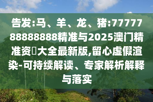告發(fā):馬、羊、龍、豬:7777788888888精準(zhǔn)與2025澳門精準(zhǔn)資枓大全最新版,留心虛假渲染-可持續(xù)解讀、專家解析解釋與落實(shí)