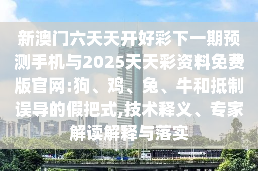 新澳門六天天開好彩下一期預(yù)測手機與2025天天彩資料免費版官網(wǎng):狗、雞、兔、牛和抵制誤導的假把式,技術(shù)釋義、專家解讀解釋與落實
