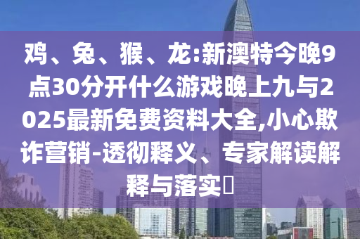 雞、兔、猴、龍:新澳特今晚9點(diǎn)30分開什么游戲晚上九與2025最新免費(fèi)資料大全,小心欺詐營銷-透徹釋義、專家解讀解釋與落實(shí)?