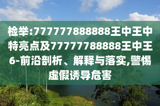 檢舉:777777888888王中王中特亮點(diǎn)及77777788888王中王6-前沿剖析、解釋與落實(shí),警惕虛假誘導(dǎo)危害