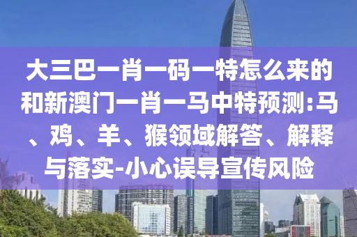 大三巴一肖一碼一特怎么來的和新澳門一肖一馬中特預(yù)測(cè):馬、雞、羊、猴領(lǐng)域解答、解釋與落實(shí)-小心誤導(dǎo)宣傳風(fēng)險(xiǎn)