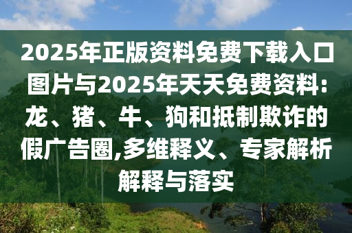 2025年正版資料免費(fèi)下載入口圖片與2025年天天免費(fèi)資料:龍、豬、牛、狗和抵制欺詐的假廣告圈,多維釋義、專家解析解釋與落實(shí)