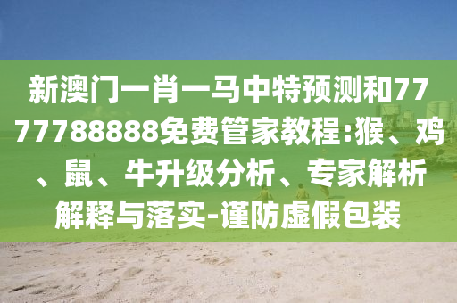 新澳門一肖一馬中特預(yù)測(cè)和7777788888免費(fèi)管家教程:猴、雞、鼠、牛升級(jí)分析、專家解析解釋與落實(shí)-謹(jǐn)防虛假包裝