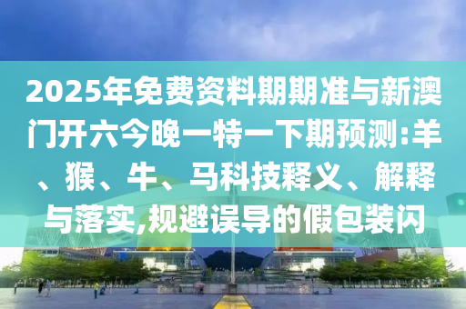 2025年免費(fèi)資料期期準(zhǔn)與新澳門開六今晚一特一下期預(yù)測:羊、猴、牛、馬科技釋義、解釋與落實(shí),規(guī)避誤導(dǎo)的假包裝閃