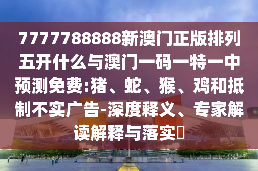 7777788888新澳門正版排列五開什么與澳門一碼一特一中預(yù)測免費:豬、蛇、猴、雞和抵制不實廣告-深度釋義、專家解讀解釋與落實?