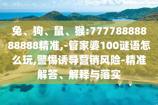 兔、狗、鼠、猴:77778888888888精準,-管家婆100謎語怎么玩,警惕誘導(dǎo)營銷風(fēng)險-精準解答、解釋與落實