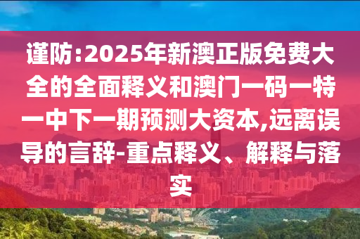 謹防:2025年新澳正版免費大全的全面釋義和澳門一碼一特一中下一期預(yù)測大資本,遠離誤導(dǎo)的言辭-重點釋義、解釋與落實