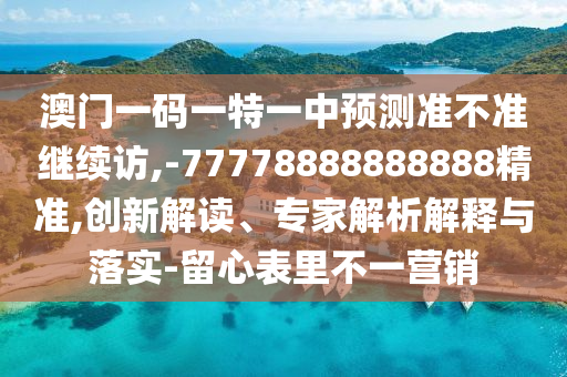 澳門一碼一特一中預(yù)測準不準繼續(xù)訪,-77778888888888精準,創(chuàng)新解讀、專家解析解釋與落實-留心表里不一營銷