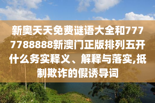 新奧天天免費謎語大全和7777788888新澳門正版排列五開什么務(wù)實釋義、解釋與落實,抵制欺詐的假誘導(dǎo)詞