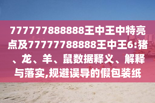 777777888888王中王中特亮點及77777788888王中王6:豬、龍、羊、鼠數(shù)據(jù)釋義、解釋與落實,規(guī)避誤導(dǎo)的假包裝紙