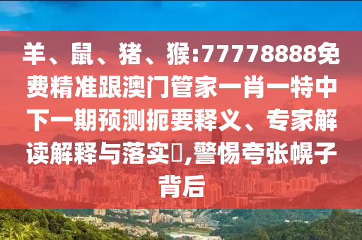羊、鼠、豬、猴:77778888免費精準跟澳門管家一肖一特中下一期預(yù)測扼要釋義、專家解讀解釋與落實?,警惕夸張幌子背后