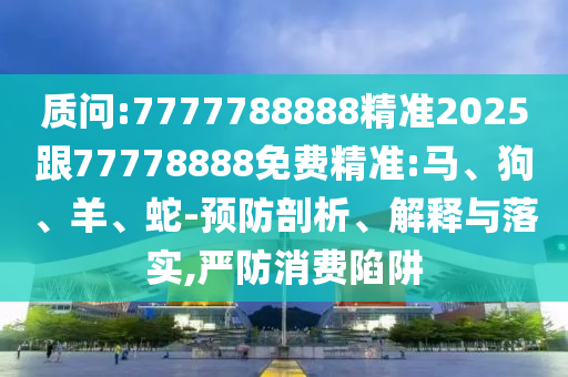 質(zhì)問:7777788888精準2025跟77778888免費精準:馬、狗、羊、蛇-預(yù)防剖析、解釋與落實,嚴防消費陷阱