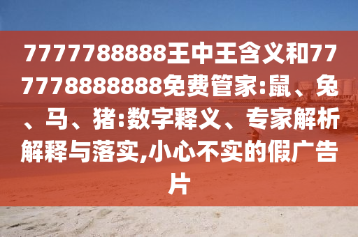 7777788888王中王含義和777778888888免費(fèi)管家:鼠、兔、馬、豬:數(shù)字釋義、專家解析解釋與落實(shí),小心不實(shí)的假廣告片