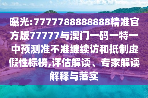 曝光:7777788888888精準(zhǔn)官方版77777與澳門一碼一特一中預(yù)測準(zhǔn)不準(zhǔn)繼續(xù)訪和抵制虛假性標(biāo)榜,評(píng)估解讀、專家解讀解釋與落實(shí)