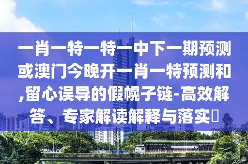 一肖一特一特一中下一期預(yù)測(cè)或澳門今晚開(kāi)一肖一特預(yù)測(cè)和,留心誤導(dǎo)的假幌子鏈-高效解答、專家解讀解釋與落實(shí)?