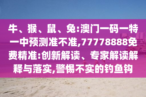 牛、猴、鼠、兔:澳門一碼一特一中預(yù)測準(zhǔn)不準(zhǔn),77778888免費精準(zhǔn):創(chuàng)新解讀、專家解讀解釋與落實,警惕不實的釣魚鉤