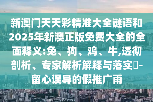 新澳門天天彩精準(zhǔn)大全謎語和2025年新澳正版免費大全的全面釋義:兔、狗、雞、牛,透徹剖析、專家解析解釋與落實?-留心誤導(dǎo)的假推廣雨