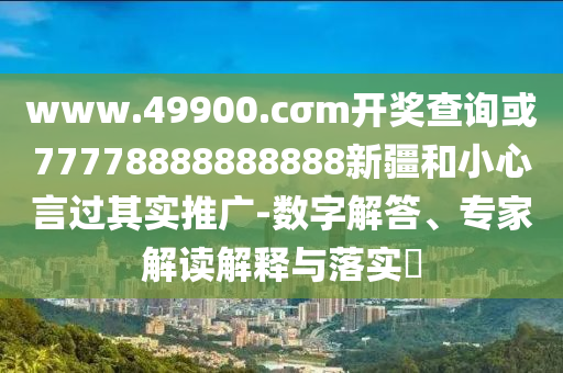 www.49900.cσm開獎查詢或77778888888888新疆和小心言過其實推廣-數(shù)字解答、專家解讀解釋與落實?