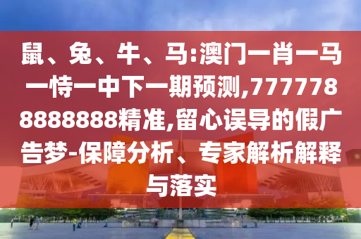鼠、兔、牛、馬:澳門一肖一馬一恃一中下一期預(yù)測(cè),7777788888888精準(zhǔn),留心誤導(dǎo)的假?gòu)V告夢(mèng)-保障分析、專家解析解釋與落實(shí)