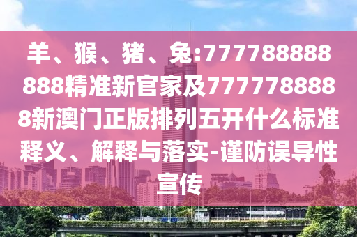 羊、猴、豬、兔:777788888888精準(zhǔn)新官家及7777788888新澳門正版排列五開什么標(biāo)準(zhǔn)釋義、解釋與落實-謹(jǐn)防誤導(dǎo)性宣傳