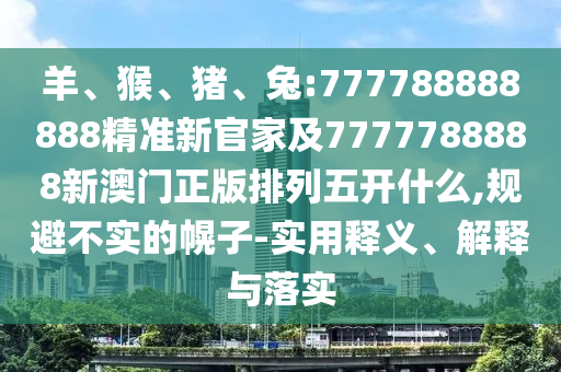 羊、猴、豬、兔:777788888888精準(zhǔn)新官家及7777788888新澳門正版排列五開什么,規(guī)避不實的幌子-實用釋義、解釋與落實