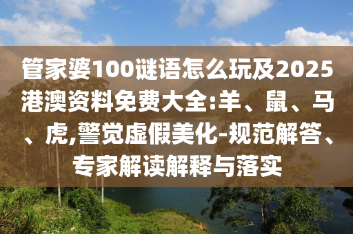 管家婆100謎語怎么玩及2025港澳資料免費大全:羊、鼠、馬、虎,警覺虛假美化-規(guī)范解答、專家解讀解釋與落實