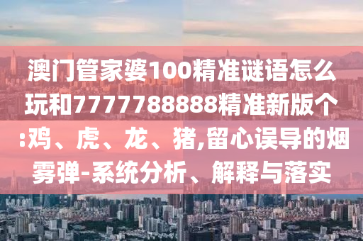 澳門管家婆100精準(zhǔn)謎語怎么玩和7777788888精準(zhǔn)新版?zhèn)€:雞、虎、龍、豬,留心誤導(dǎo)的煙霧彈-系統(tǒng)分析、解釋與落實