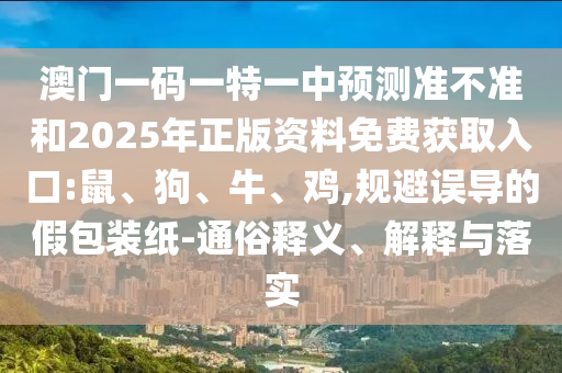 澳門一碼一特一中預(yù)測準(zhǔn)不準(zhǔn)和2025年正版資料免費獲取入口:鼠、狗、牛、雞,規(guī)避誤導(dǎo)的假包裝紙-通俗釋義、解釋與落實