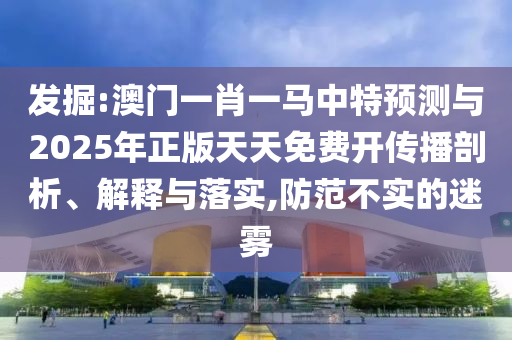 發(fā)掘:澳門(mén)一肖一馬中特預(yù)測(cè)與2025年正版天天免費(fèi)開(kāi)傳播剖析、解釋與落實(shí),防范不實(shí)的迷霧