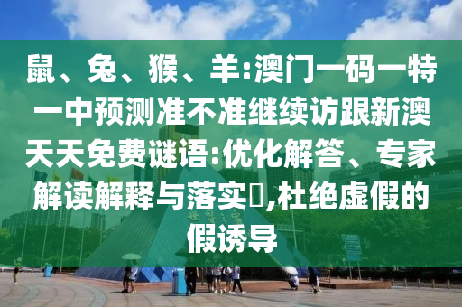 鼠、兔、猴、羊:澳門(mén)一碼一特一中預(yù)測(cè)準(zhǔn)不準(zhǔn)繼續(xù)訪跟新澳天天免費(fèi)謎語(yǔ):優(yōu)化解答、專(zhuān)家解讀解釋與落實(shí)?,杜絕虛假的假誘導(dǎo)