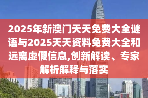 2025年新澳門天天免費(fèi)大全謎語與2025天天資料免費(fèi)大全和遠(yuǎn)離虛假信息,創(chuàng)新解讀、專家解析解釋與落實(shí)