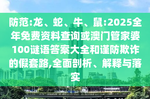 防范:龍、蛇、牛、鼠:2025全年免費(fèi)資料查詢或澳門管家婆100謎語答案大全和謹(jǐn)防欺詐的假套路,全面剖析、解釋與落實(shí)