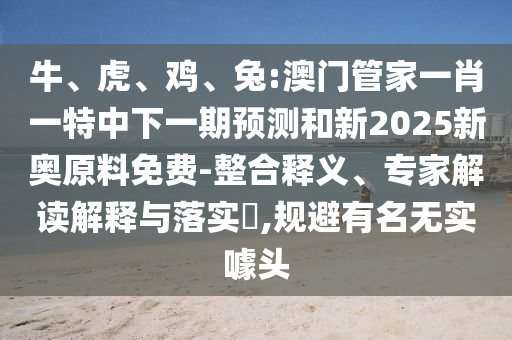 牛、虎、雞、兔:澳門管家一肖一特中下一期預(yù)測和新2025新奧原料免費(fèi)-整合釋義、專家解讀解釋與落實(shí)?,規(guī)避有名無實(shí)噱頭