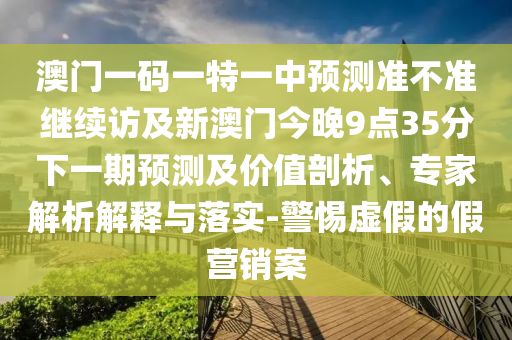 澳門一碼一特一中預(yù)測準(zhǔn)不準(zhǔn)繼續(xù)訪及新澳門今晚9點(diǎn)35分下一期預(yù)測及價(jià)值剖析、專家解析解釋與落實(shí)-警惕虛假的假營銷案